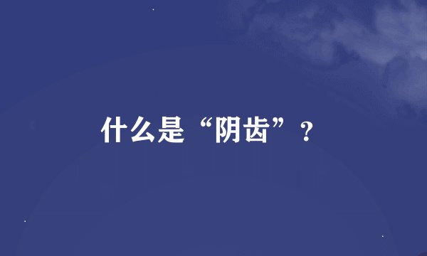 什么是“阴齿”？