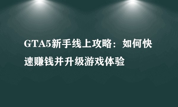 GTA5新手线上攻略：如何快速赚钱并升级游戏体验