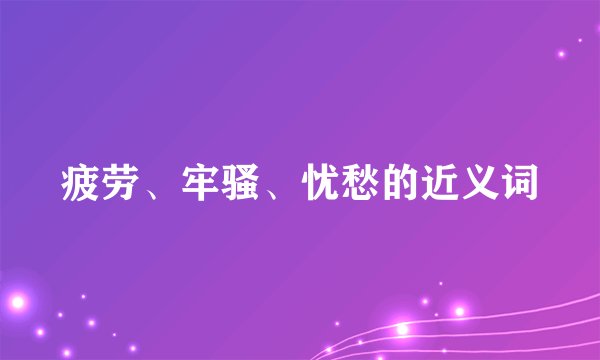 疲劳、牢骚、忧愁的近义词