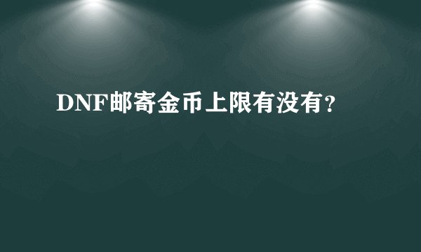 DNF邮寄金币上限有没有？
