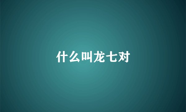 什么叫龙七对