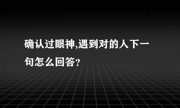 确认过眼神,遇到对的人下一句怎么回答？