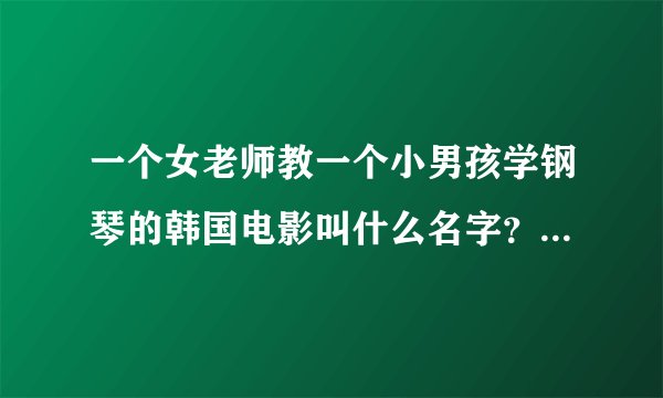 一个女老师教一个小男孩学钢琴的韩国电影叫什么名字？ 女老师很漂亮，因为家庭原因没有出国进修。