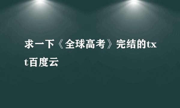 求一下《全球高考》完结的txt百度云