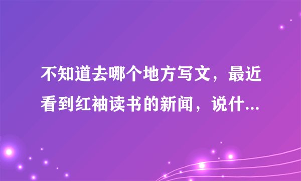 不知道去哪个地方写文，最近看到红袖读书的新闻，说什么发布会，红袖怎么样？