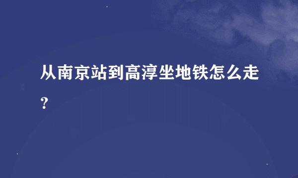 从南京站到高淳坐地铁怎么走？
