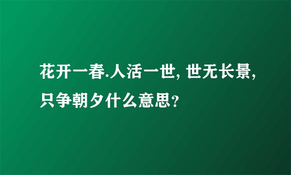 花开一春.人活一世, 世无长景,只争朝夕什么意思？