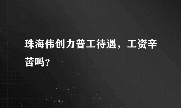 珠海伟创力普工待遇，工资辛苦吗？