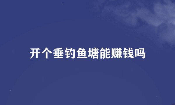 开个垂钓鱼塘能赚钱吗