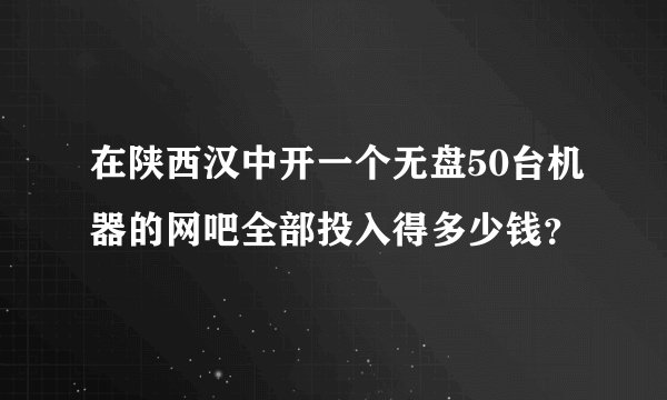 在陕西汉中开一个无盘50台机器的网吧全部投入得多少钱？
