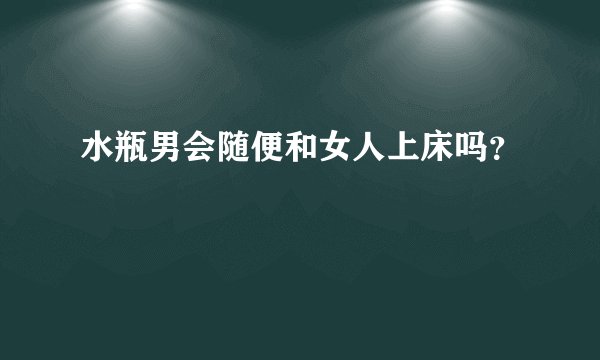水瓶男会随便和女人上床吗?