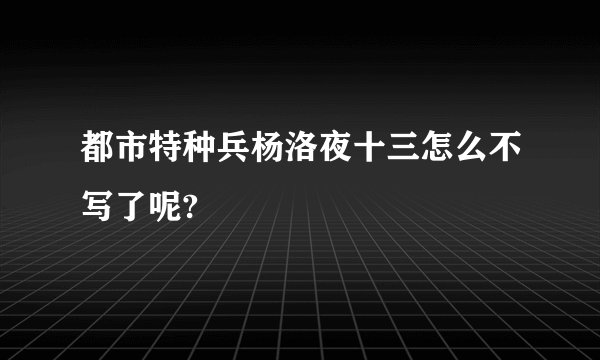 都市特种兵杨洛夜十三怎么不写了呢?