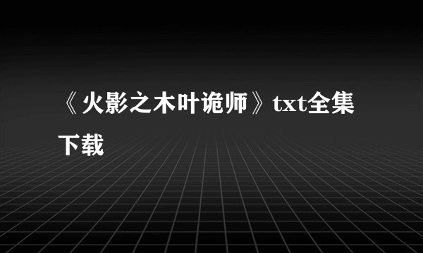 《火影之木叶诡师》txt全集下载