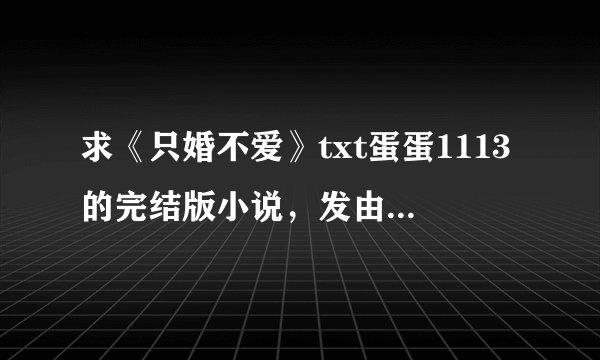 求《只婚不爱》txt蛋蛋1113的完结版小说，发由香（谐音）