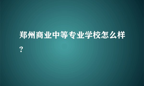 郑州商业中等专业学校怎么样?