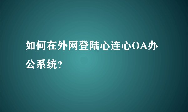 如何在外网登陆心连心OA办公系统？