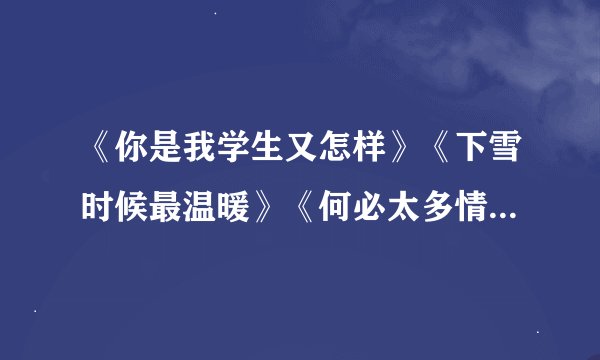 《你是我学生又怎样》《下雪时候最温暖》《何必太多情》txt的电子书
