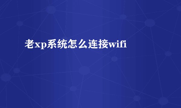 老xp系统怎么连接wifi