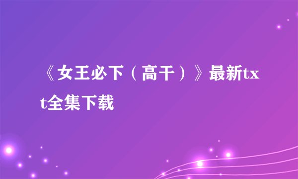 《女王必下（高干）》最新txt全集下载