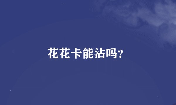 花花卡能沾吗？