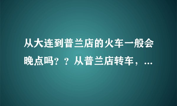 从大连到普兰店的火车一般会晚点吗？？从普兰店转车，有半小时时间够...