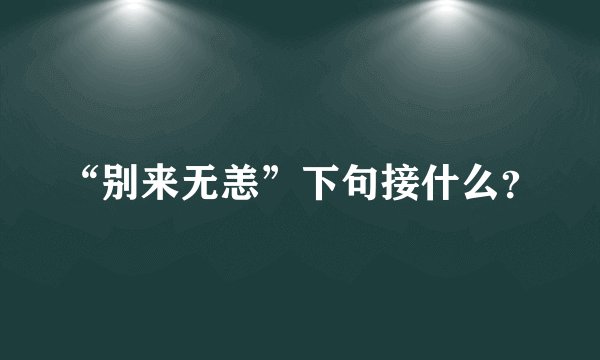 “别来无恙”下句接什么?