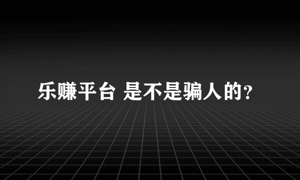 乐赚平台 是不是骗人的？