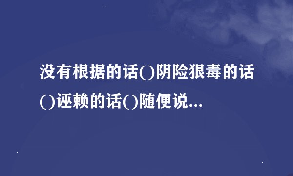没有根据的话()阴险狠毒的话()诬赖的话()随便说并不当真的话()令人吃惊的话()(要带有言字)