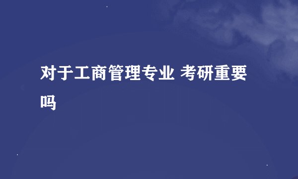 对于工商管理专业 考研重要吗
