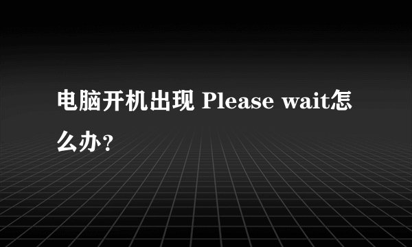 电脑开机出现 Please wait怎么办？