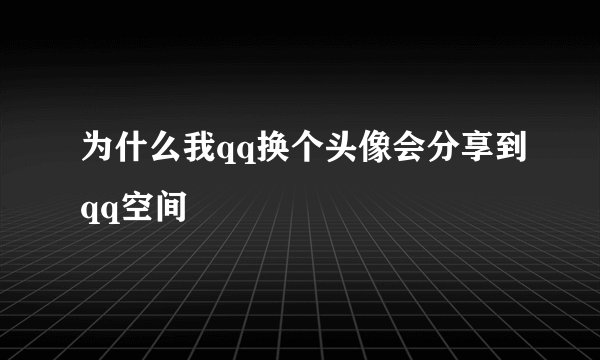 为什么我qq换个头像会分享到qq空间