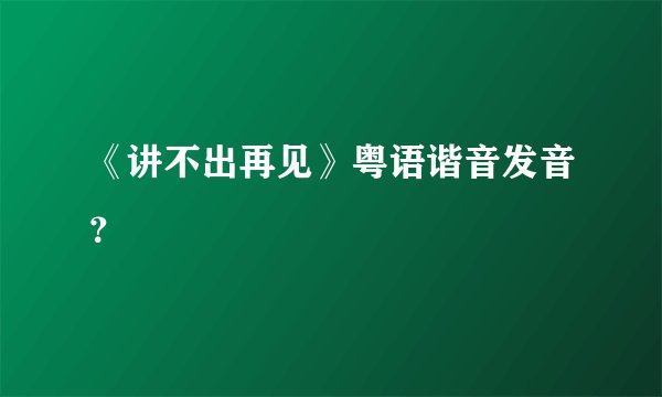 《讲不出再见》粤语谐音发音？