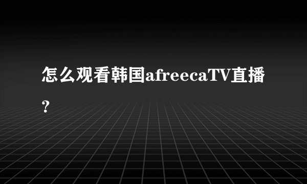 怎么观看韩国afreecaTV直播?