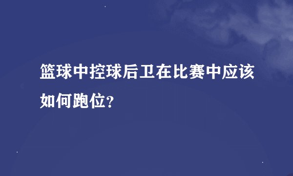 篮球中控球后卫在比赛中应该如何跑位？