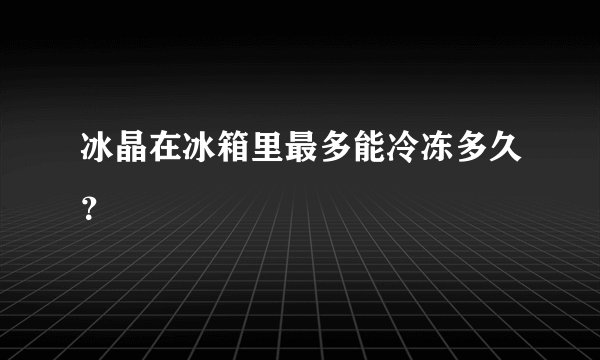 冰晶在冰箱里最多能冷冻多久?