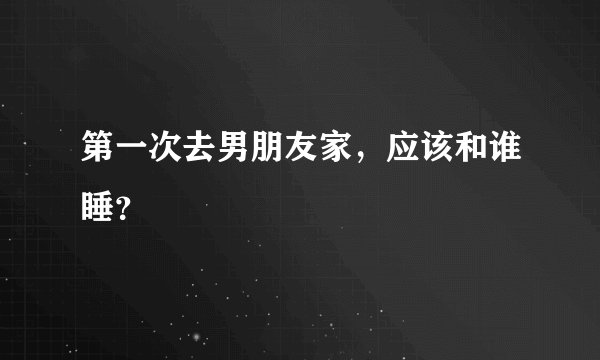 第一次去男朋友家，应该和谁睡？