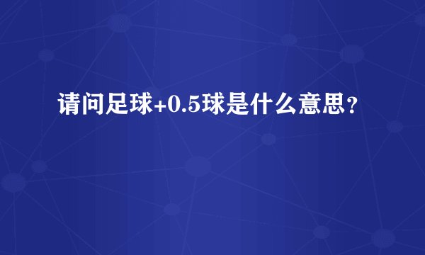 请问足球+0.5球是什么意思？