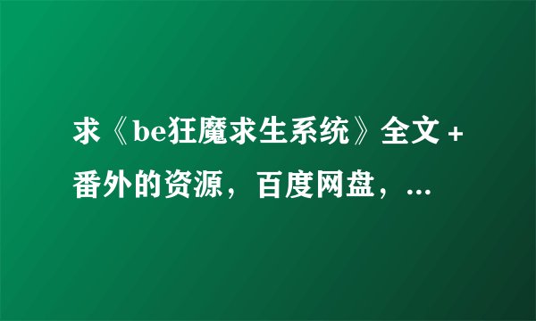 求《be狂魔求生系统》全文＋番外的资源，百度网盘，谢谢！卖的话也行，求价格低点