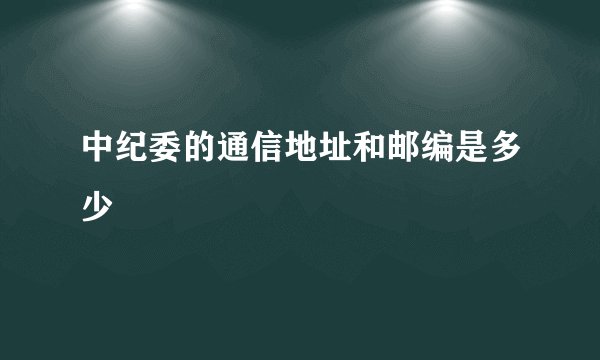 中纪委的通信地址和邮编是多少