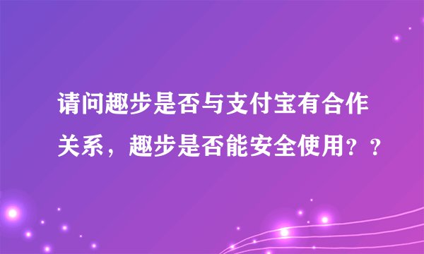 请问趣步是否与支付宝有合作关系，趣步是否能安全使用？？