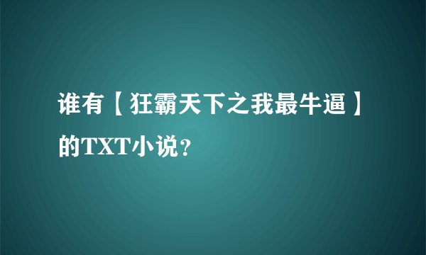 谁有【狂霸天下之我最牛逼】的TXT小说？