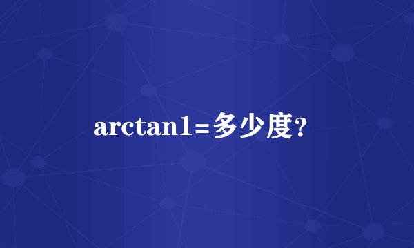 arctan1=多少度？