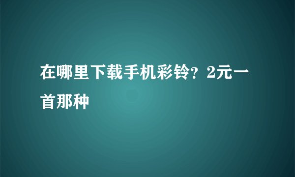 在哪里下载手机彩铃?2元一首那种