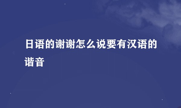 日语的谢谢怎么说要有汉语的谐音