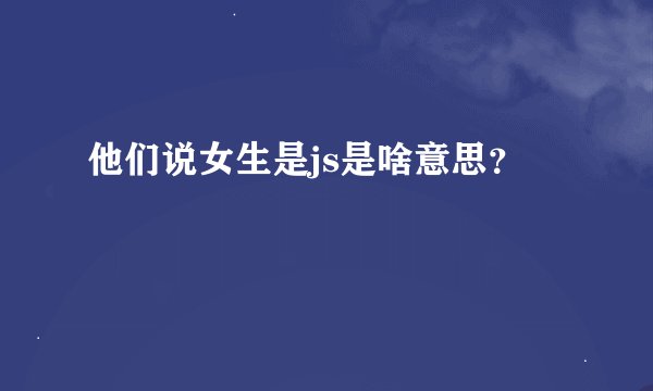 他们说女生是js是啥意思？
