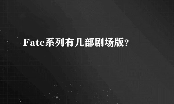 Fate系列有几部剧场版？