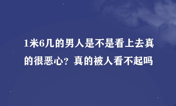 1米6几的男人是不是看上去真的很恶心？真的被人看不起吗