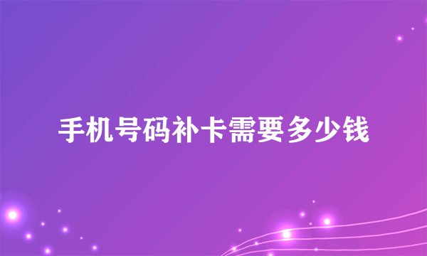手机号码补卡需要多少钱