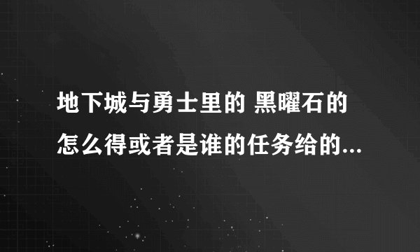 地下城与勇士里的 黑曜石的怎么得或者是谁的任务给的怎么得？