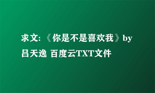 求文: 《你是不是喜欢我》by吕天逸 百度云TXT文件